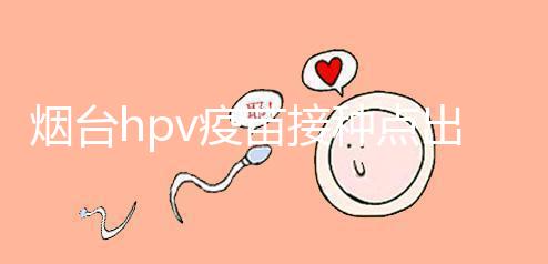 煙臺hpv疫苗接種點出爐，蓬萊、瑯琊這些門診能預(yù)約