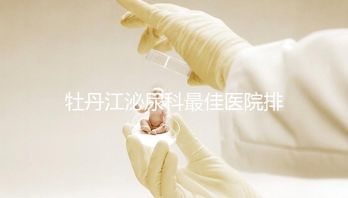 牡丹江泌尿科最佳醫(yī)院排名公布,Top3治療男性疾病效果好