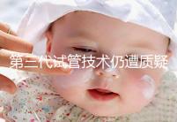 第三代試管技術仍遭質疑,出生的孩子健康與否需思索