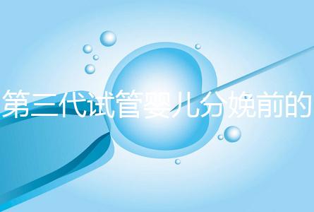第三代試管嬰兒分娩前的準備工作已經(jīng)公布,檢查身體只是其中之一