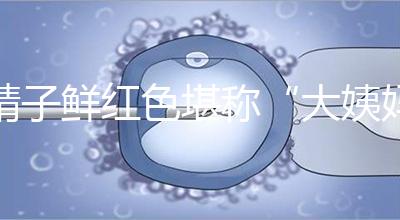 精子鮮紅色堪稱“大姨媽”，這是身體發出的求救信號