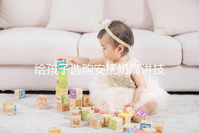 給孩子選購(gòu)安撫奶嘴講技巧,材料、型號(hào)、長(zhǎng)度都要考慮