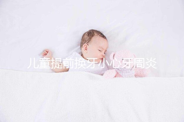 兒童提前換牙小心牙周炎,過(guò)早過(guò)晚都不正常