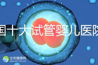 全國(guó)十大試管嬰兒醫(yī)院排名最新版，試管嬰兒醫(yī)院全國(guó)排名