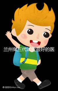 蘭州做三代試管最好的醫(yī)院盤點，包括名單優(yōu)缺點分析