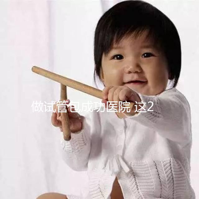 做試管包成功醫院 這20家醫院可以參考下