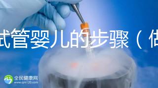做試管嬰兒的步驟（做試管嬰兒的步驟流程和時(shí)間）