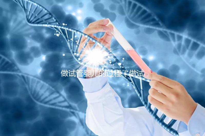 做試管嬰兒的過程(做試管嬰兒的過程和步驟)