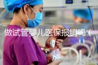 做試管嬰兒醫(yī)保報(bào)銷(xiāo)嗎(河南做試管嬰兒醫(yī)保報(bào)銷(xiāo)嗎)