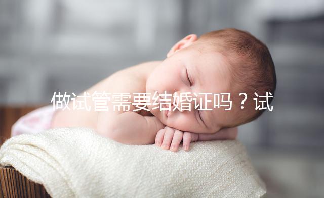 做試管需要結(jié)婚證嗎?試管嬰兒是不是一定要結(jié)婚證