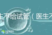 醫(yī)生不給試管（醫(yī)生不給試管的原因）