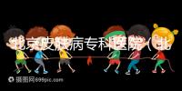 北京皮膚病專科醫(yī)院(北京皮膚科最厲害的醫(yī)院)