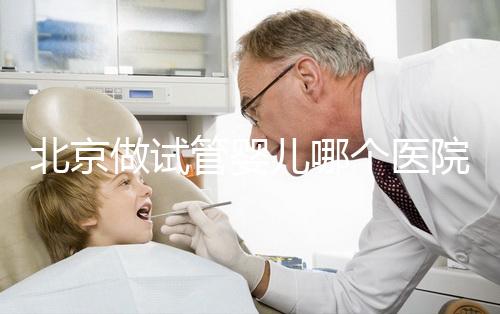 北京做試管嬰兒哪個醫院好，試管機構排名前十公布