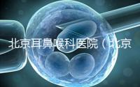 北京耳鼻喉科醫(yī)院（北京耳鼻喉科醫(yī)院排名第一的醫(yī)院）