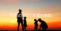 北京試管成功率高的醫(yī)院排行榜公布,好的生殖中心都在這