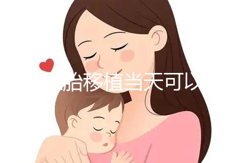 冷凍胚胎移植當(dāng)天可以洗澡洗頭戳嗎？如果水溫過(guò)高，請(qǐng)注意胚胎流出