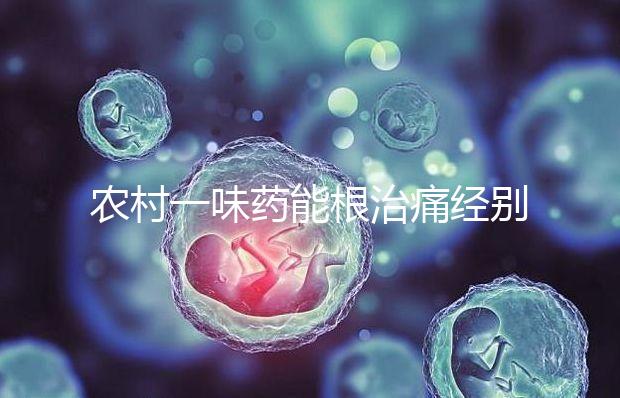 農村一味藥能根治痛經別還不信！想巧妙化解月經不調看這