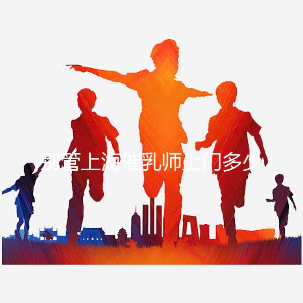 別管上海催乳師上門多少錢一次了,先搞清楚機構排名再說