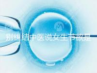 別糾結(jié)中醫(yī)說(shuō)女生節(jié)欲是多久一次了，這三大好處不可不知