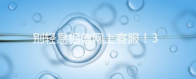 別輕易相信網上客服！3招甄別真假中信湘雅試管咨詢區