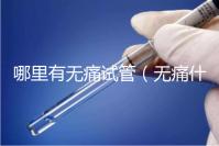 哪里有無(wú)痛試管（無(wú)痛什么醫(yī)院有）