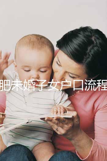 合肥未婚子女戶口流程圖公布，如何落戶一目了然