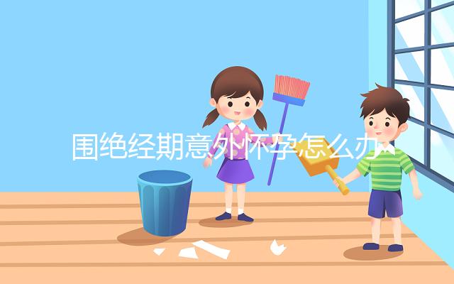 圍絕經期意外懷孕怎么辦？別緊張，你可能需要這篇攻略！