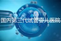 國(guó)內(nèi)第三代試管嬰兒醫(yī)院排名(國(guó)內(nèi)第三代試管嬰兒醫(yī)院排名榜)