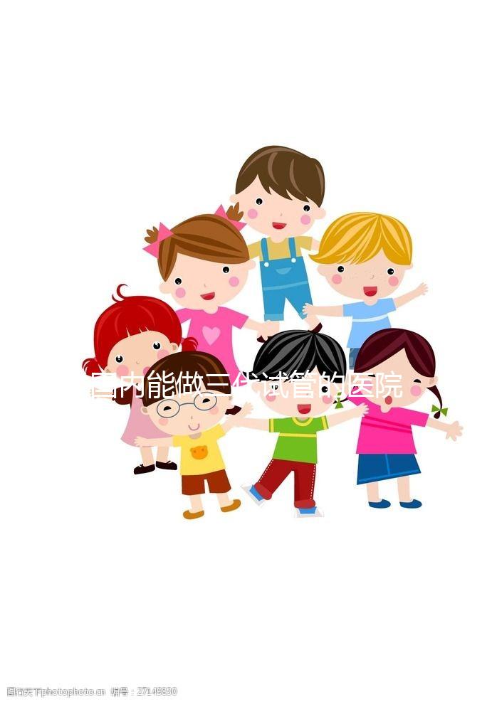 國內(nèi)能做三代試管的醫(yī)院都有哪些？