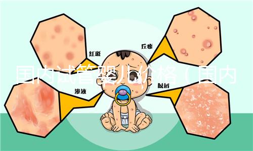 國內試管嬰兒價格(國內試管嬰兒價格表)