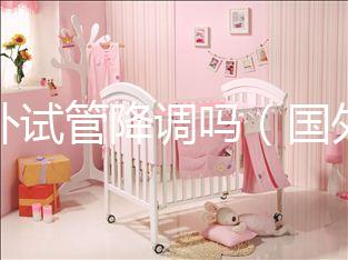 國外試管降調嗎（國外試管成功率多少？）