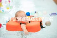 四川試管醫院成功率排名分享，想生兒育女助孕機構要選好