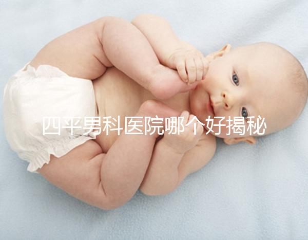 四平男科醫(yī)院哪個好揭秘，含鐵東機構地址快速收藏