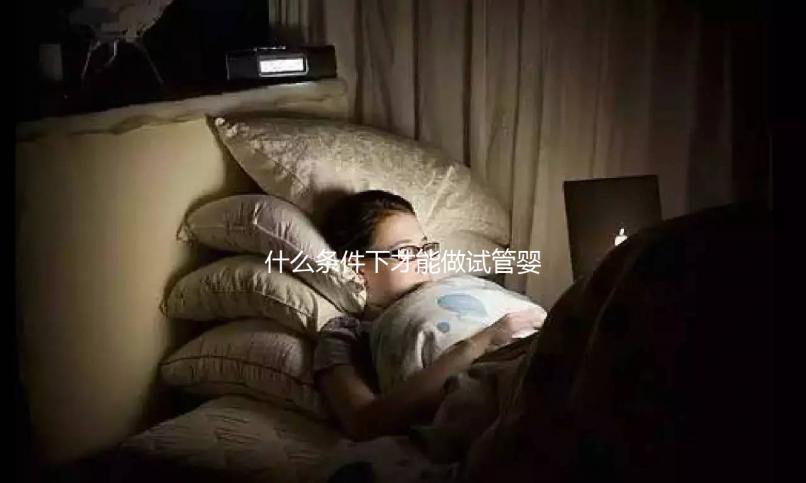 什么條件下才能做試管嬰兒?不孕癥都可以?