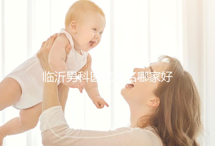 臨沂男科醫(yī)院排名哪家好揭秘，費(fèi)縣二醫(yī)院便宜又正規(guī)