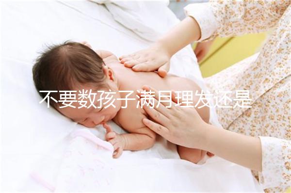 不要數孩子滿月理發還是百天理發只有找到合適的時間，你才能充滿祝福