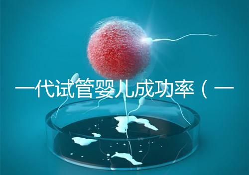 一代試管嬰兒成功率（一代試管嬰兒成功率高嗎）