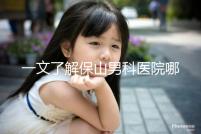 一文了解保山男科醫(yī)院哪家最正規(guī),內含機構地址