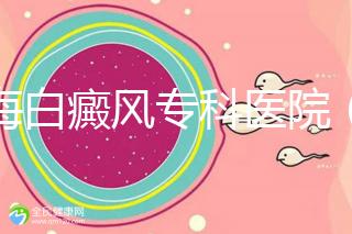 上海白癜風?？漆t(yī)院（上海白癜風專科醫(yī)院有哪些）