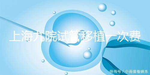 上海九院試管移植一次費(fèi)用不高，2024加上宮腔鏡這個(gè)數(shù)