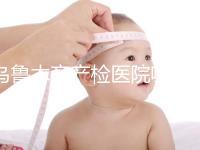 烏魯木齊產(chǎn)檢醫(yī)院哪個好戳？附不同機構(gòu)的收費標準