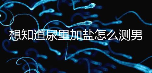 想知道尿里加鹽怎么測男女看這，出現棉絮狀沉淀物會生女孩