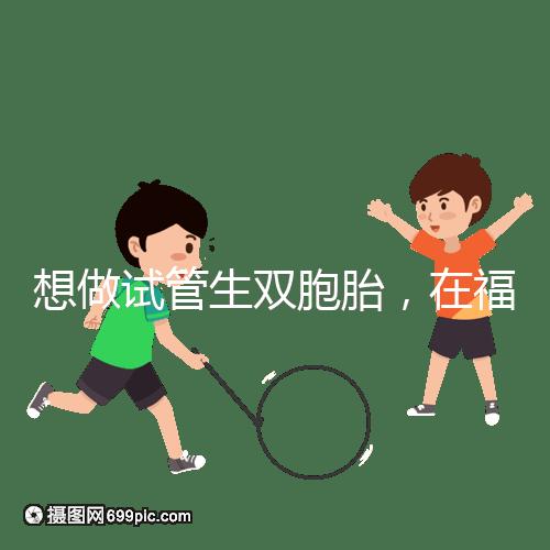 想做試管生雙胞胎，在福安哪個醫院能做試管嬰兒？