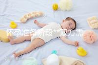 懷孕準(zhǔn)備階段**雙方需要做哪些檢查?