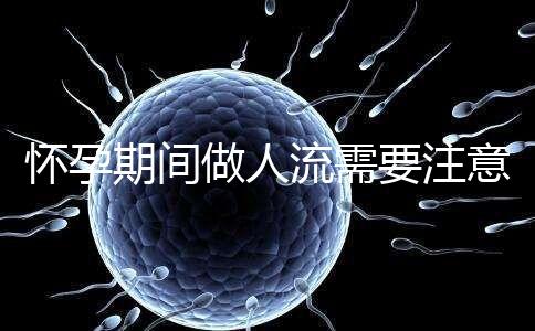 懷孕期間做人流需要注意什么？