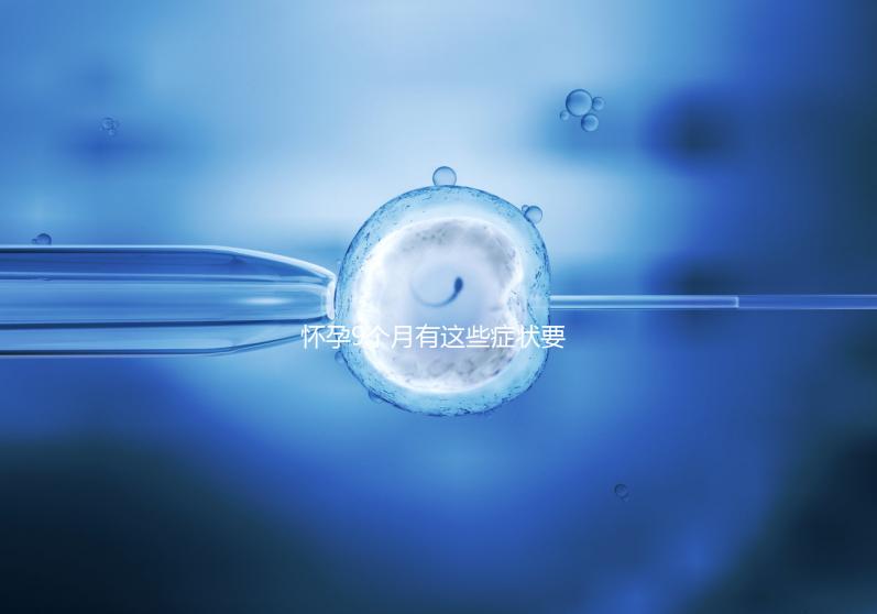 懷孕9個月有這些癥狀要注意，因為你家寶寶快出生了