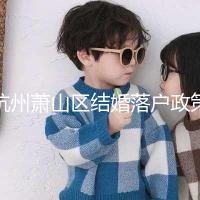 杭州蕭山區(qū)結(jié)婚落戶政策大全，2024年準(zhǔn)備好資料就能搞定