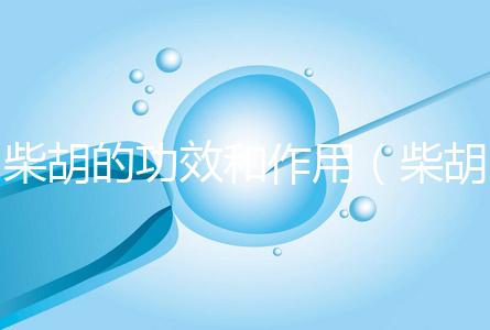 柴胡的功效和作用（柴胡的功效和作用主治及禁忌）