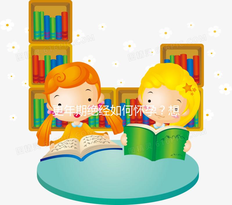 更年期絕經如何懷孕？想成為準媽媽，做到這3點是關鍵