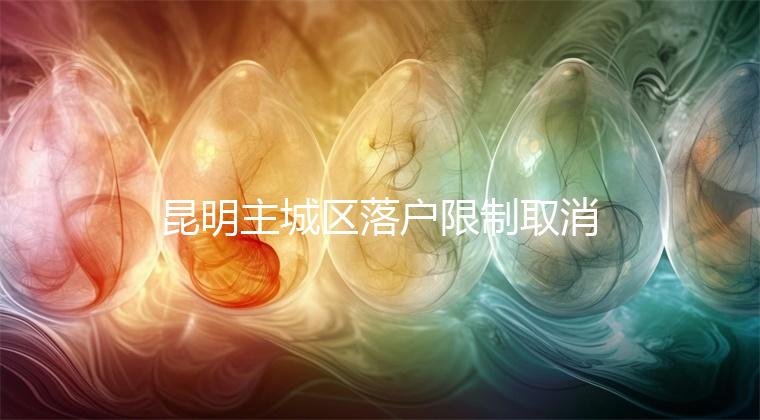 昆明主城區(qū)落戶限制取消,材料齊全寶寶輕松上戶口